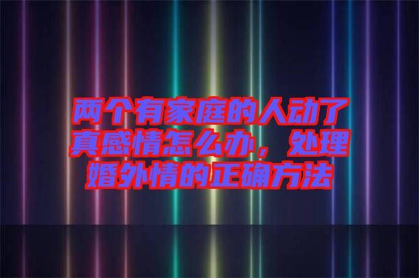 兩個有家庭的人動了真感情怎么辦，處理婚外情的正確方法