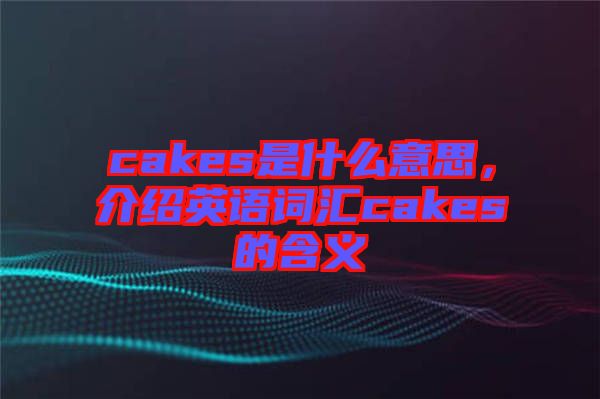 cakes是什么意思，介紹英語詞匯cakes的含義