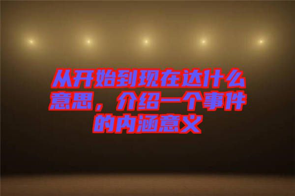 從開始到現(xiàn)在達什么意思，介紹一個事件的內(nèi)涵意義