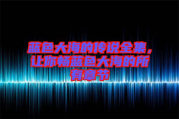 藍色大海的傳說全集，讓你暢藍色大海的所有章節(jié)