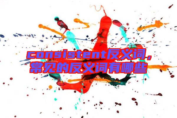 consistent反義詞，常見的反義詞有哪些