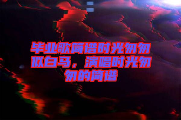 畢業(yè)歌簡譜時光匆匆似白馬，演唱時光匆匆的簡譜