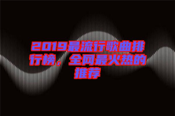 2019最流行歌曲排行榜，全網(wǎng)最火熱的推薦