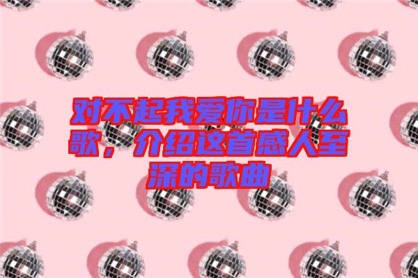 對不起我愛你是什么歌，介紹這首感人至深的歌曲
