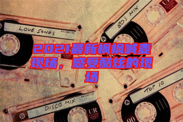 2021最新楓楓喊麥現(xiàn)場(chǎng)，感受酷炫的現(xiàn)場(chǎng)