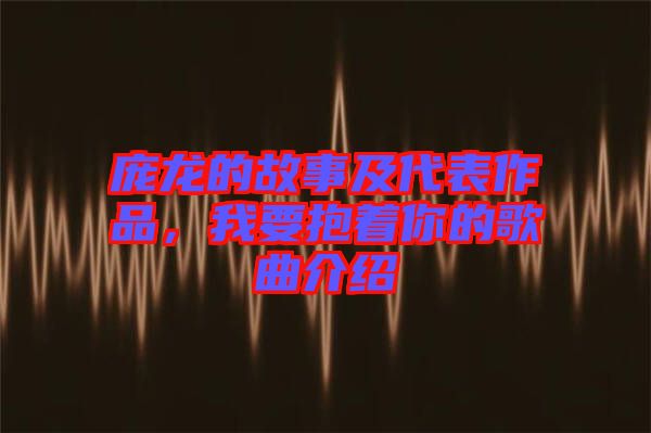 龐龍的故事及代表作品，我要抱著你的歌曲介紹