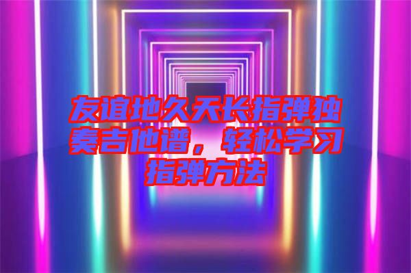 友誼地久天長(zhǎng)指彈獨(dú)奏吉他譜，輕松學(xué)習(xí)指彈方法
