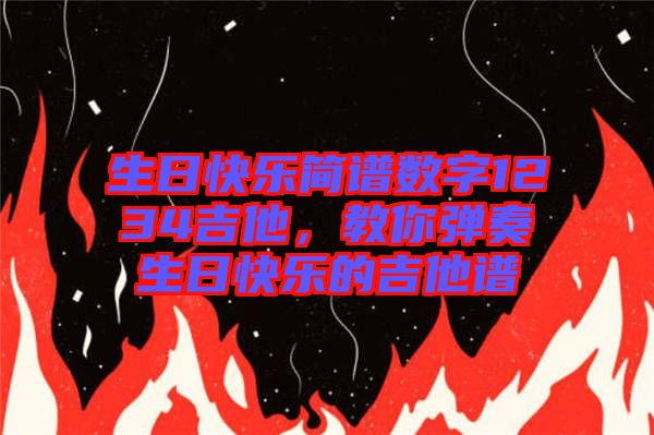 生日快樂(lè)簡(jiǎn)譜數(shù)字1234吉他，教你彈奏生日快樂(lè)的吉他譜
