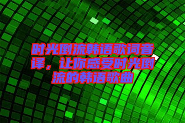 時光倒流韓語歌詞音譯，讓你感受時光倒流的韓語歌曲
