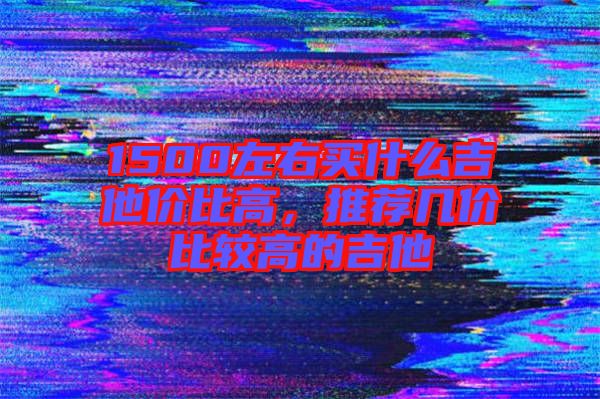 1500左右買(mǎi)什么吉他價(jià)比高，推薦幾價(jià)比較高的吉他