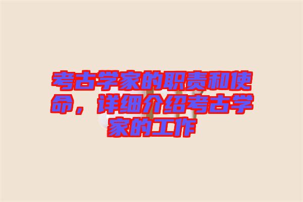 考古學(xué)家的職責(zé)和使命，詳細(xì)介紹考古學(xué)家的工作