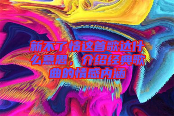 新不了情這首歌達(dá)什么意思，介紹經(jīng)典歌曲的情感內(nèi)涵