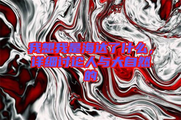 我想我是海達(dá)了什么，詳細(xì)討論人與大自然的
