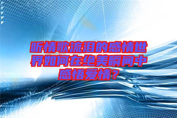 聽(tīng)情歌流淚的感情世界如何在絕美瞬間中感悟愛(ài)情？