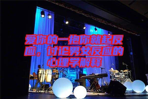 愛(ài)你的一抱你就起反應(yīng)，討論男女反應(yīng)的心理學(xué)解釋