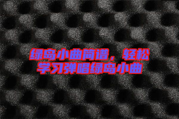 綠島小曲簡(jiǎn)譜，輕松學(xué)習(xí)彈唱綠島小曲