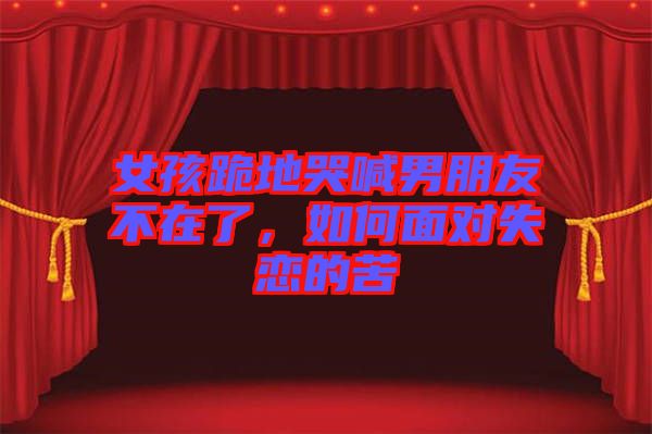 女孩跪地哭喊男朋友不在了，如何面對(duì)失戀的苦