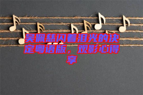 吳佩慈閃著淚光的決定粵語版，觀影心得享