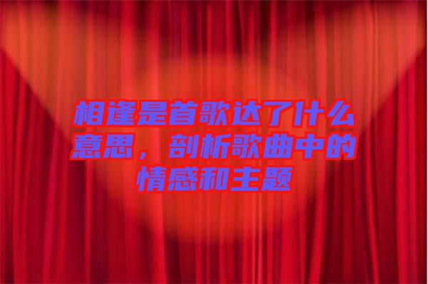 相逢是首歌達(dá)了什么意思，剖析歌曲中的情感和主題