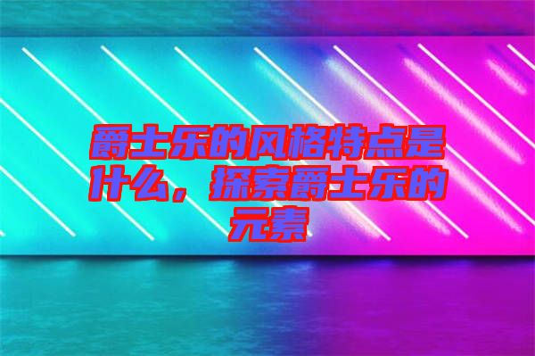 爵士樂的風格特點是什么，探索爵士樂的元素