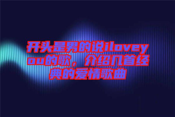 開(kāi)頭是男的說(shuō)iloveyou的歌，介紹幾首經(jīng)典的愛(ài)情歌曲