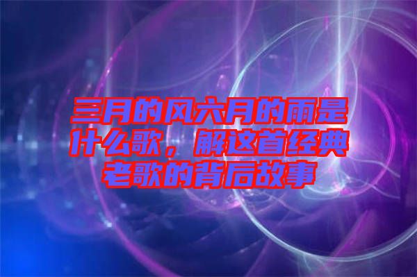 三月的風六月的雨是什么歌，解這首經典老歌的背后故事