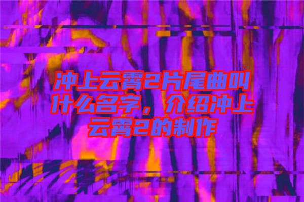沖上云霄2片尾曲叫什么名字，介紹沖上云霄2的制作