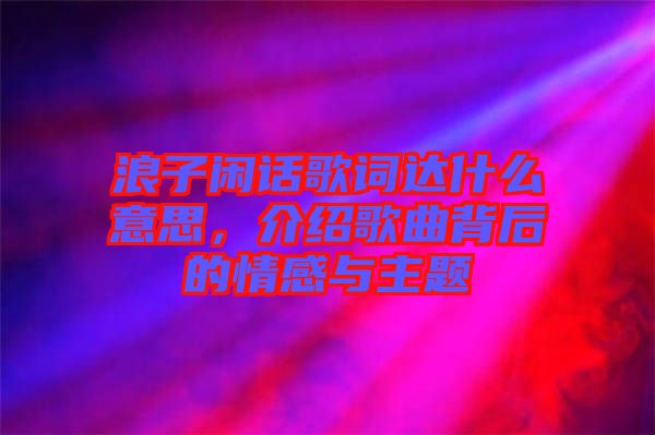 浪子閑話歌詞達(dá)什么意思，介紹歌曲背后的情感與主題