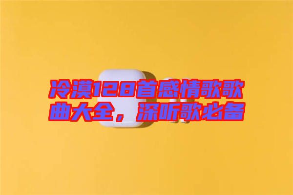 冷漠128首感情歌歌曲大全，深聽(tīng)歌必備