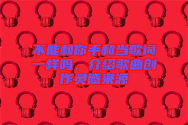 不能和你手和當(dāng)歌詞一樣嗎，介紹歌曲創(chuàng)作靈感來(lái)源
