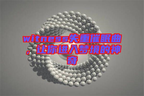 witness失重催眠曲，讓你進(jìn)入夢(mèng)境的神奇