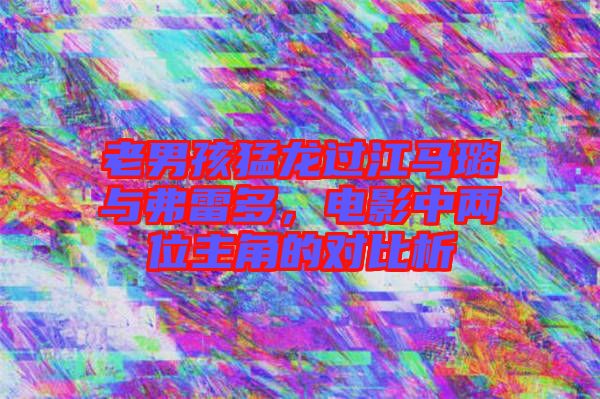 老男孩猛龍過江馬璐與弗雷多，電影中兩位主角的對(duì)比析