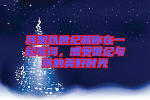 我想以世紀(jì)和你在一起歌詞，感受世紀(jì)與你的美好時(shí)光