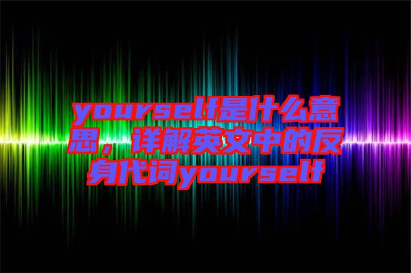 yourself是什么意思，詳解英文中的反身代詞yourself