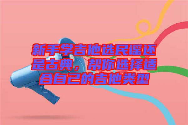 新手學(xué)吉他選民謠還是古典，幫你選擇適合自己的吉他類型