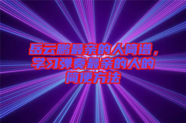 岳云鵬最親的人簡譜，學(xué)習(xí)彈奏最親的人的簡便方法