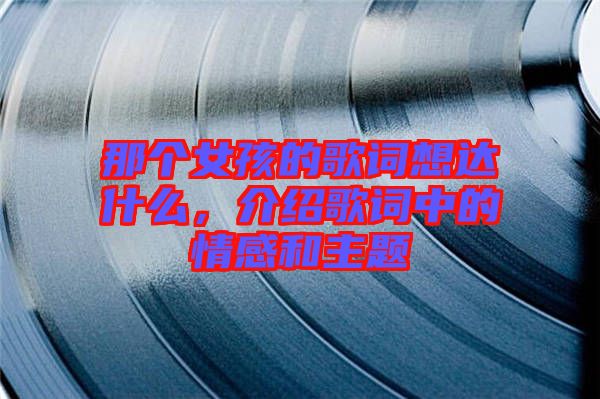 那個(gè)女孩的歌詞想達(dá)什么，介紹歌詞中的情感和主題