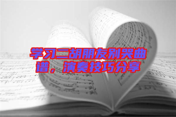 學(xué)習(xí)二胡朋友別哭曲譜，演奏技巧分享