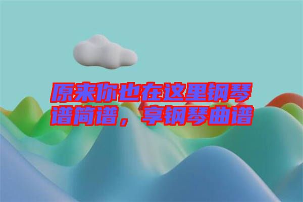 原來你也在這里鋼琴譜簡(jiǎn)譜，享鋼琴曲譜