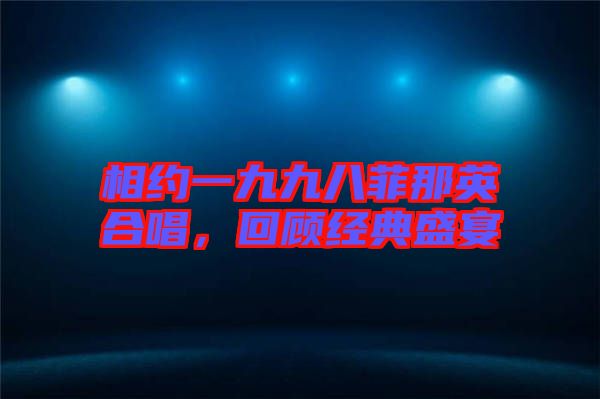 相約一九九八菲那英合唱，回顧經(jīng)典盛宴