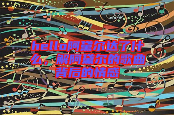 hello阿黛爾達(dá)了什么，解阿黛爾的歌曲背后的情感