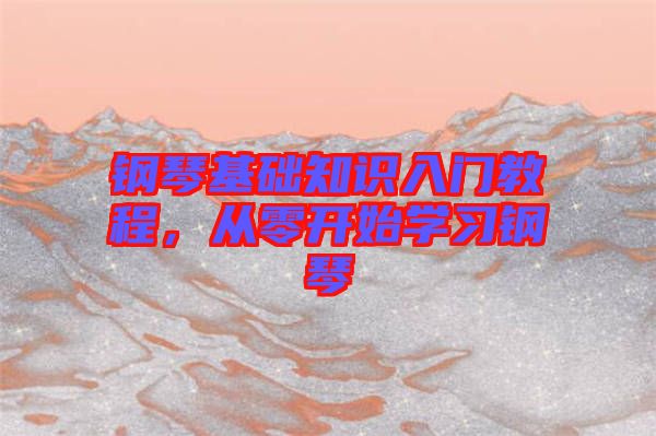 鋼琴基礎(chǔ)知識(shí)入門教程，從零開(kāi)始學(xué)習(xí)鋼琴