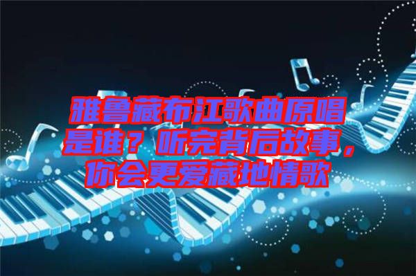 雅魯藏布江歌曲原唱是誰？聽完背后故事，你會(huì)更愛藏地情歌