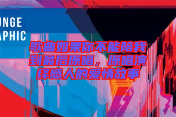 歌曲如果你不能陪我到最后原唱，原唱演繹感人的愛情故事