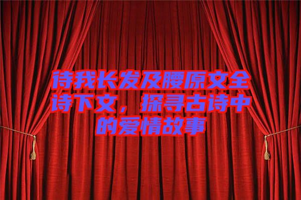 待我長發(fā)及腰原文全詩下文，探尋古詩中的愛情故事