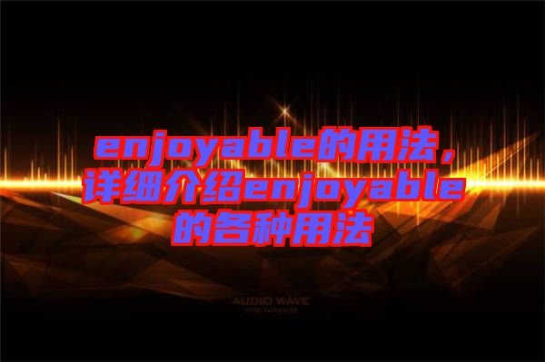 enjoyable的用法，詳細介紹enjoyable的各種用法