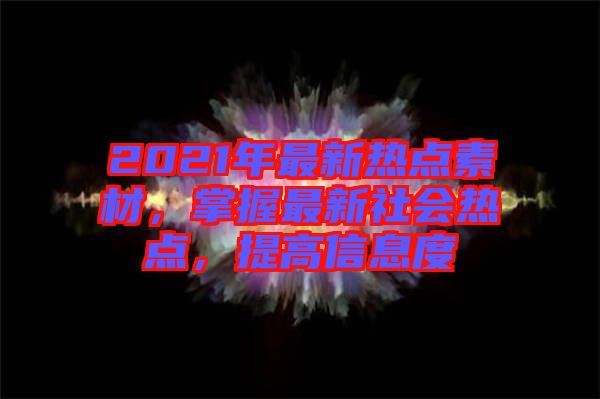 2021年最新熱點素材，掌握最新社會熱點，提高信息度