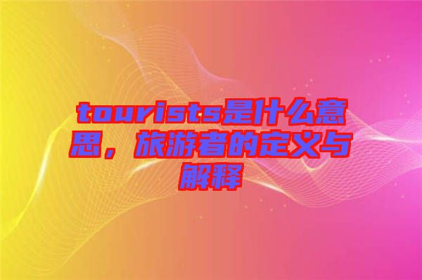 tourists是什么意思，旅游者的定義與解釋