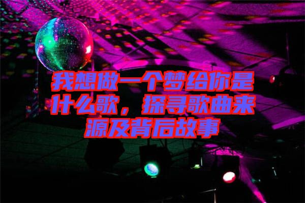 我想做一個(gè)夢(mèng)給你是什么歌，探尋歌曲來(lái)源及背后故事