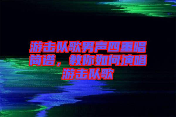 游擊隊(duì)歌男聲四重唱簡(jiǎn)譜，教你如何演唱游擊隊(duì)歌